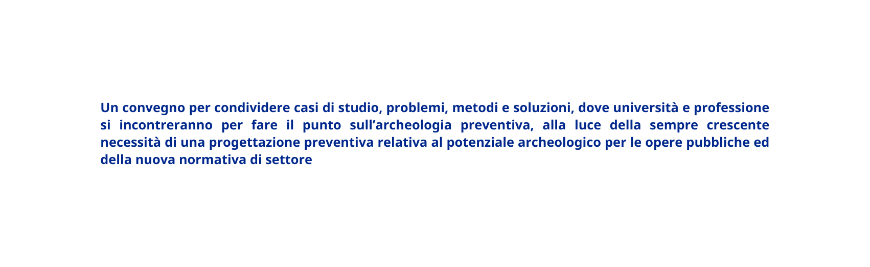 Un convegno per condividere casi di studio problemi metodi e soluzioni dove università e professione si incontreranno per fare il punto sull archeologia preventiva alla luce della sempre crescente necessità di una progettazione preventiva relativa al potenziale archeologico per le opere pubbliche ed della nuova normativa di settore